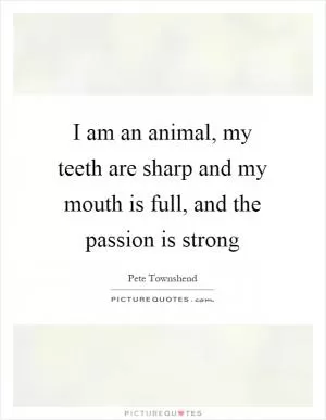 I am an animal, my teeth are sharp and my mouth is full, and the passion is strong Picture Quote #1