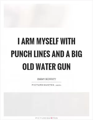 I arm myself with punch lines and a big old water gun Picture Quote #1