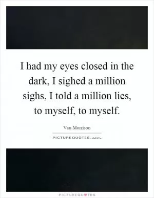 I had my eyes closed in the dark, I sighed a million sighs, I told a million lies, to myself, to myself Picture Quote #1