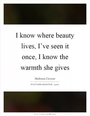 I know where beauty lives, I’ve seen it once, I know the warmth she gives Picture Quote #1
