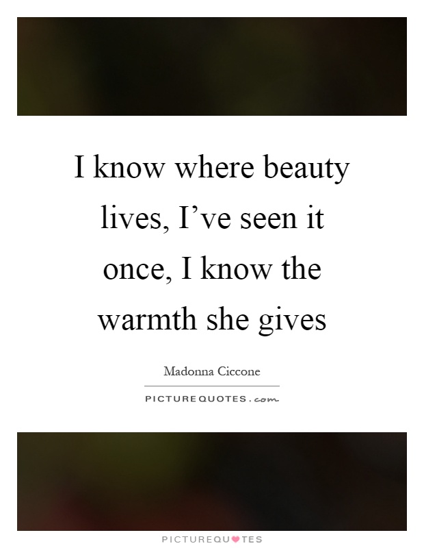 I know where beauty lives, I've seen it once, I know the warmth she gives Picture Quote #1