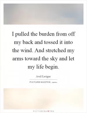 I pulled the burden from off my back and tossed it into the wind. And stretched my arms toward the sky and let my life begin Picture Quote #1