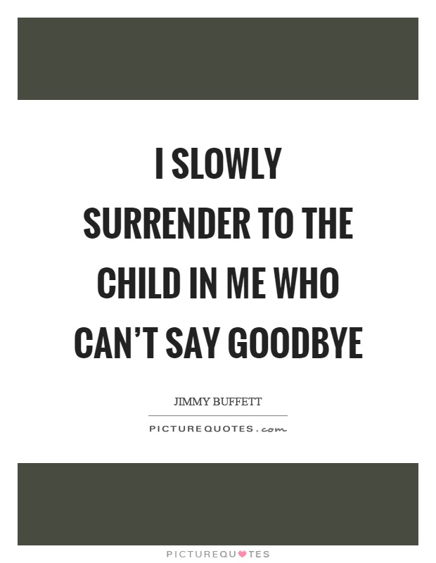 I slowly surrender to the child in me who can't say goodbye Picture Quote #1