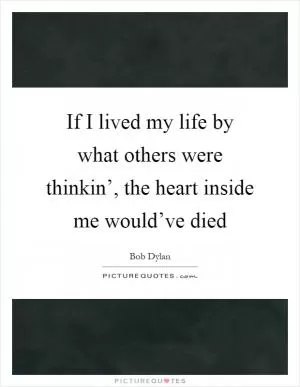 If I lived my life by what others were thinkin’, the heart inside me would’ve died Picture Quote #1
