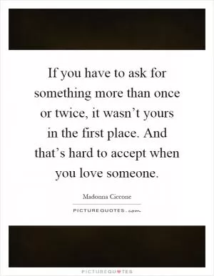 If you have to ask for something more than once or twice, it wasn’t yours in the first place. And that’s hard to accept when you love someone Picture Quote #1