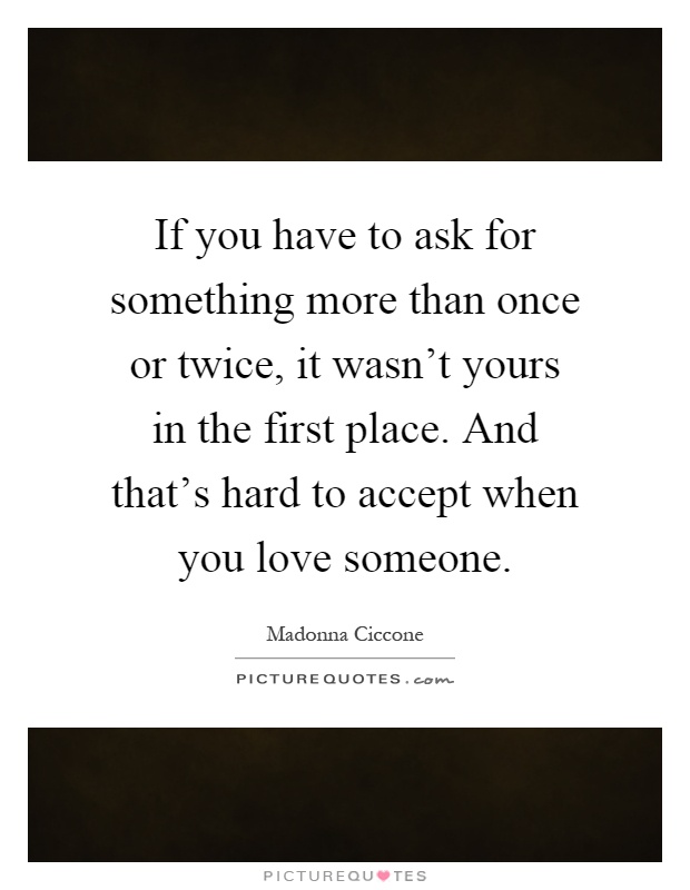 If you have to ask for something more than once or twice, it wasn't yours in the first place. And that's hard to accept when you love someone Picture Quote #1