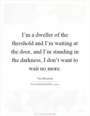 I’m a dweller of the threshold and I’m waiting at the door, and I’m standing in the darkness, I don’t want to wait no more Picture Quote #1