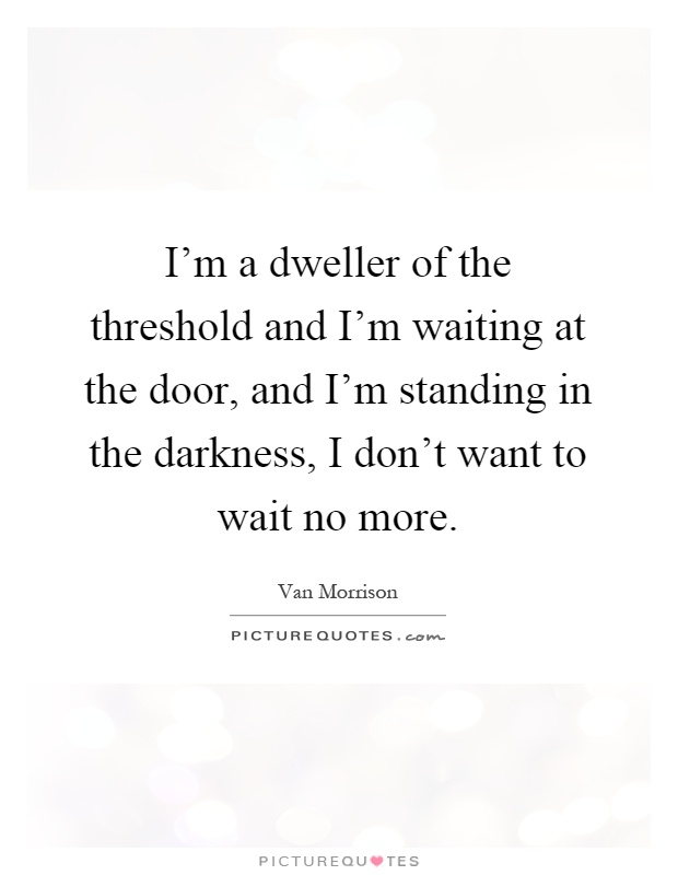 I'm a dweller of the threshold and I'm waiting at the door, and I'm standing in the darkness, I don't want to wait no more Picture Quote #1