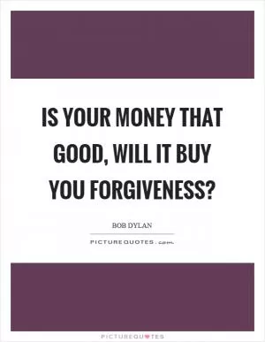 Is your money that good, will it buy you forgiveness? Picture Quote #1