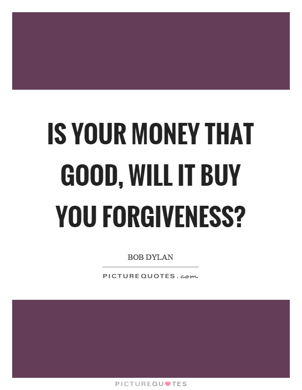 Is your money that good, will it buy you forgiveness? Picture Quote #1