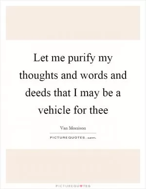 Let me purify my thoughts and words and deeds that I may be a vehicle for thee Picture Quote #1