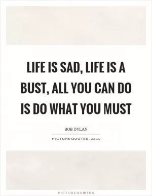 Life is sad, life is a bust, all you can do is do what you must Picture Quote #1