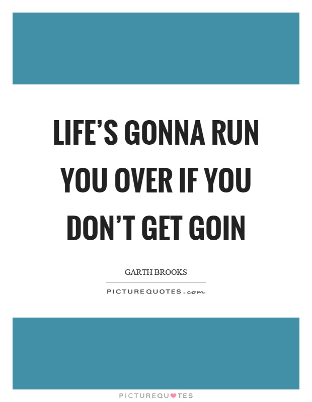 Life’s gonna run you over if you don’t get goin Picture Quote #1