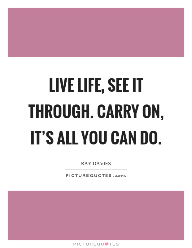 Live life, see it through. Carry on, it's all you can do Picture Quote #1