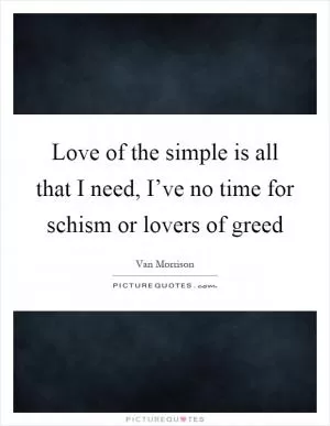Love of the simple is all that I need, I’ve no time for schism or lovers of greed Picture Quote #1