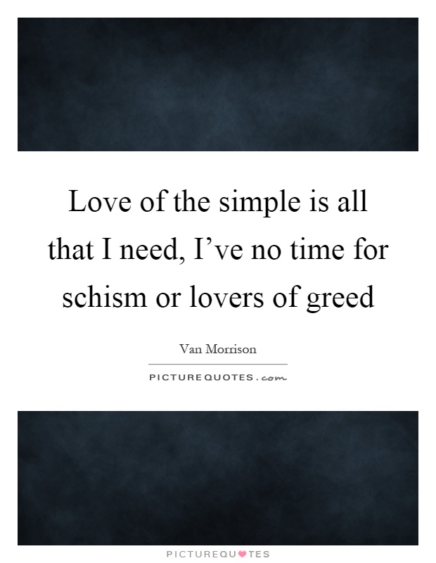 Love of the simple is all that I need, I've no time for schism or lovers of greed Picture Quote #1