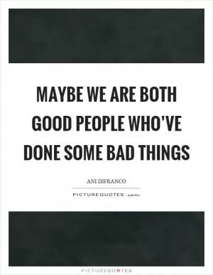 Maybe we are both good people who’ve done some bad things Picture Quote #1