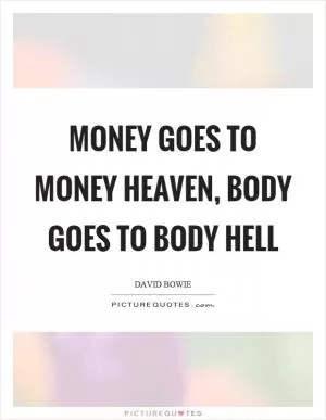 Money goes to money heaven, body goes to body hell Picture Quote #1
