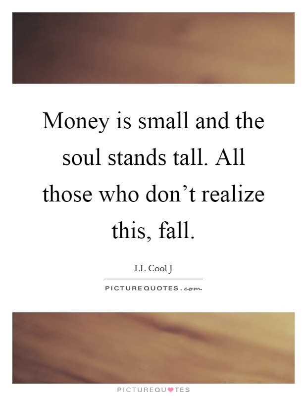 Money is small and the soul stands tall. All those who don't realize this, fall Picture Quote #1