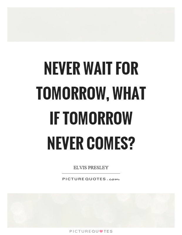 Never wait for tomorrow, what if tomorrow never comes? Picture Quote #1