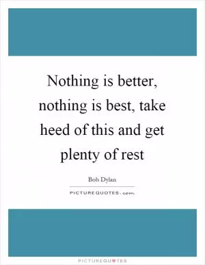 Nothing is better, nothing is best, take heed of this and get plenty of rest Picture Quote #1