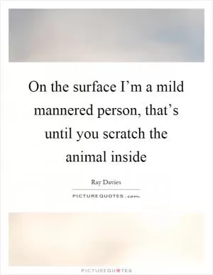 On the surface I’m a mild mannered person, that’s until you scratch the animal inside Picture Quote #1