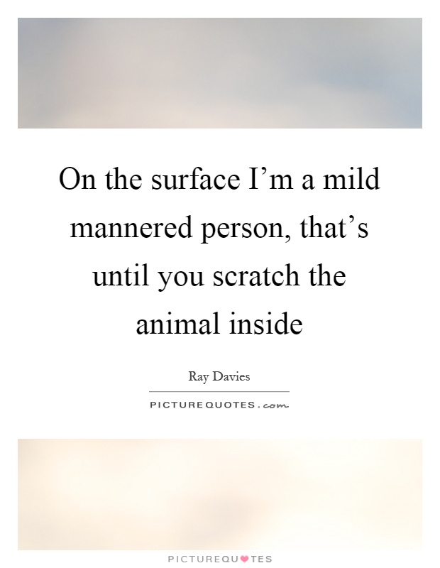 On the surface I'm a mild mannered person, that's until you scratch the animal inside Picture Quote #1