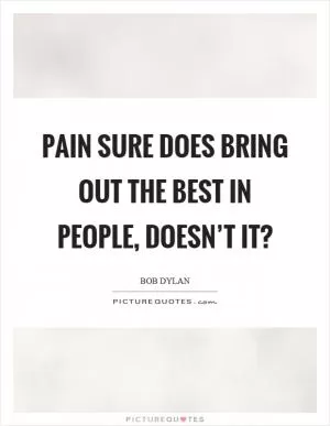 Pain sure does bring out the best in people, doesn’t it? Picture Quote #1