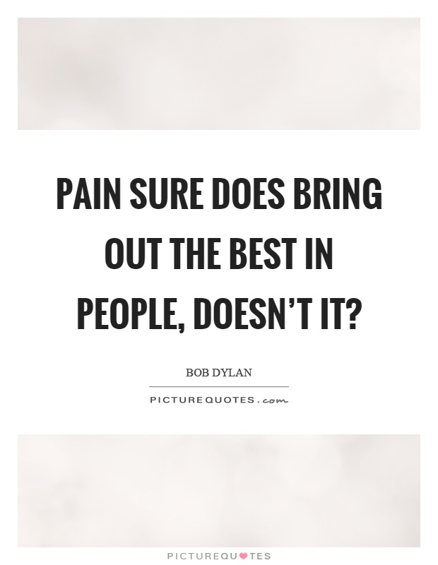 Pain sure does bring out the best in people, doesn't it? Picture Quote #1