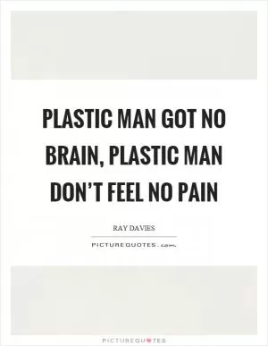 Plastic man got no brain, plastic man don’t feel no pain Picture Quote #1
