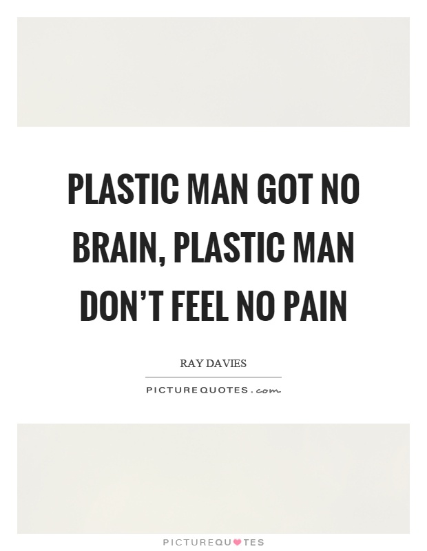 Plastic man got no brain, plastic man don't feel no pain Picture Quote #1