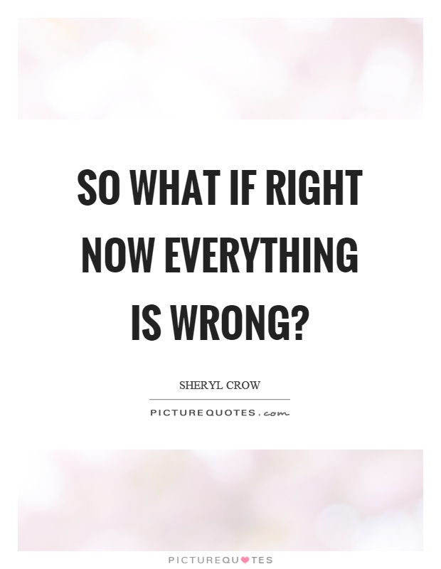 So what if right now everything is wrong? Picture Quote #1