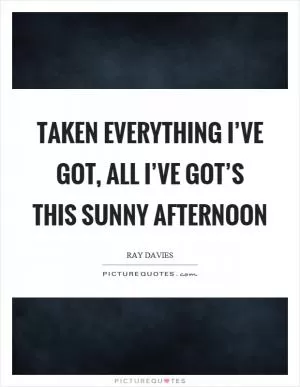 Taken everything I’ve got, all I’ve got’s this sunny afternoon Picture Quote #1