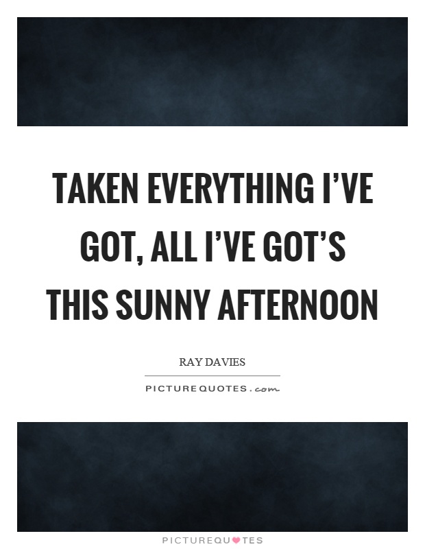Taken everything I've got, all I've got's this sunny afternoon Picture Quote #1