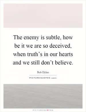 The enemy is subtle, how be it we are so deceived, when truth’s in our hearts and we still don’t believe Picture Quote #1