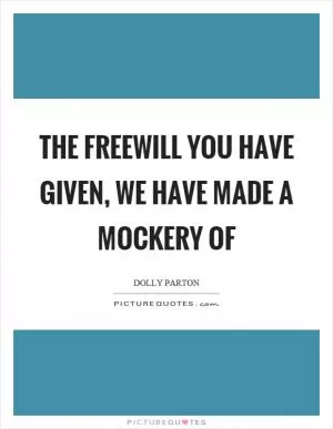 The freewill you have given, we have made a mockery of Picture Quote #1
