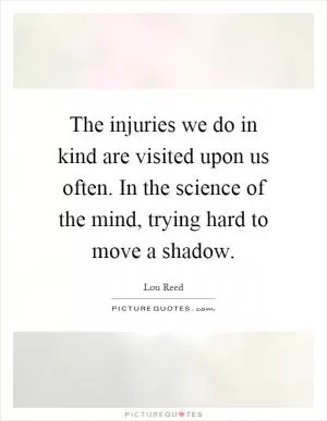 The injuries we do in kind are visited upon us often. In the science of the mind, trying hard to move a shadow Picture Quote #1