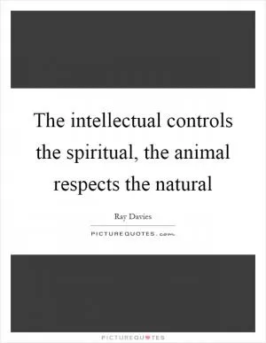 The intellectual controls the spiritual, the animal respects the natural Picture Quote #1