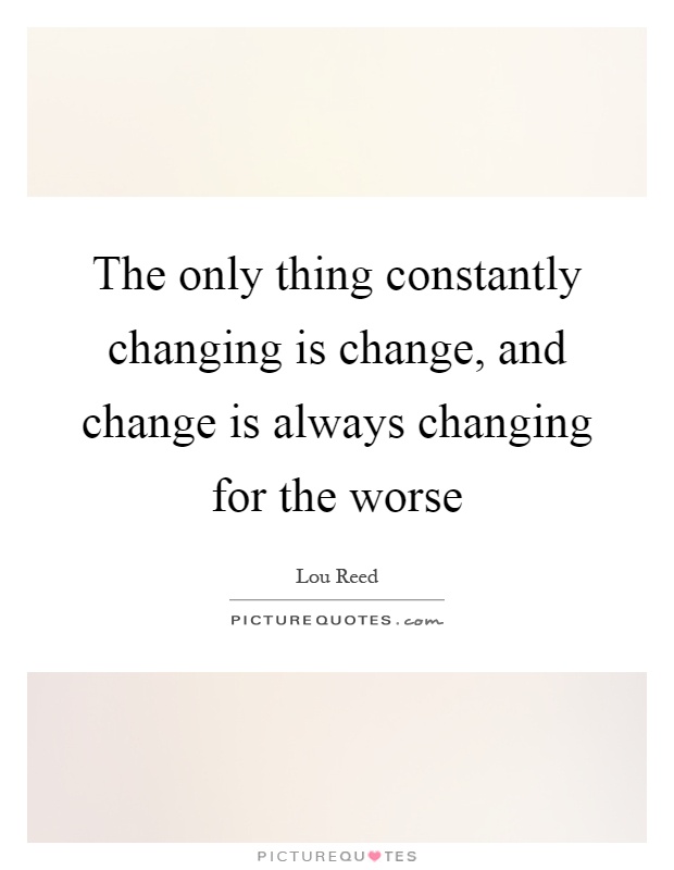 The only thing constantly changing is change, and change is always changing for the worse Picture Quote #1