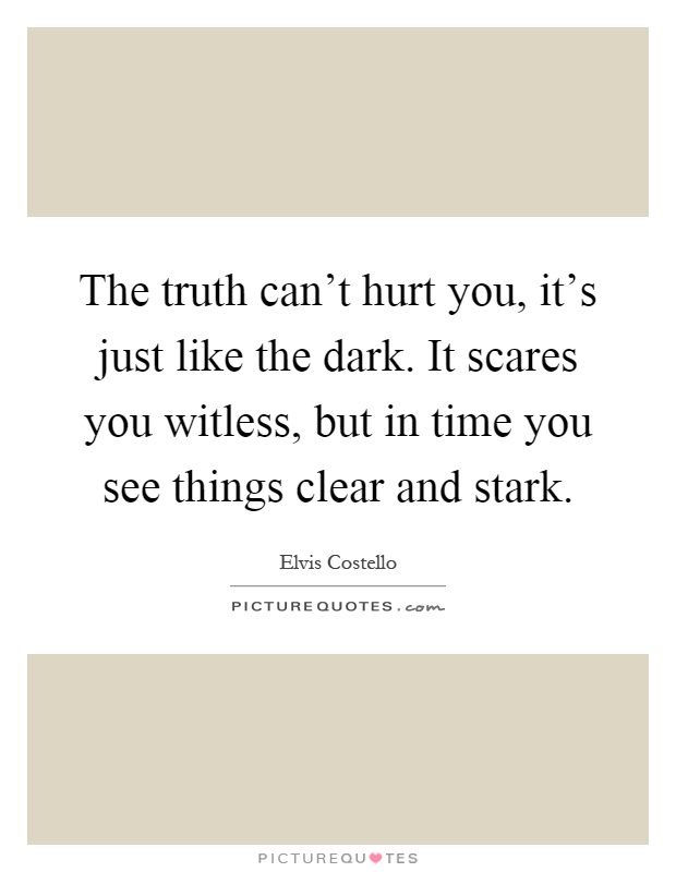The truth can't hurt you, it's just like the dark. It scares you witless, but in time you see things clear and stark Picture Quote #1