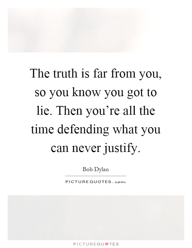 The truth is far from you, so you know you got to lie. Then you're all the time defending what you can never justify Picture Quote #1