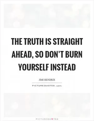 The truth is straight ahead, so don’t burn yourself instead Picture Quote #1
