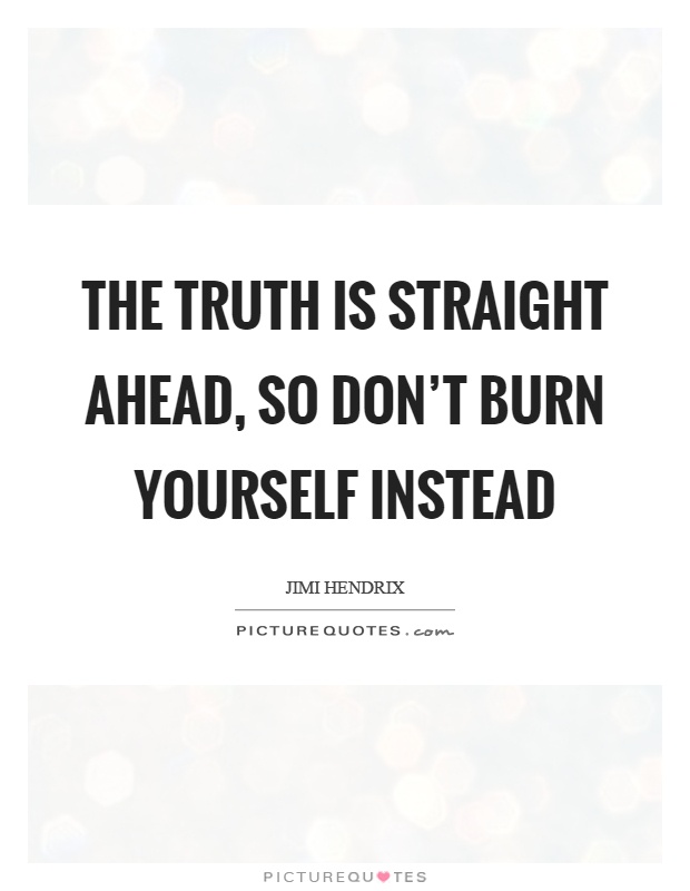 The truth is straight ahead, so don't burn yourself instead Picture Quote #1