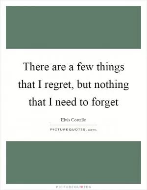 There are a few things that I regret, but nothing that I need to forget Picture Quote #1