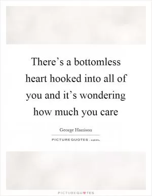 There’s a bottomless heart hooked into all of you and it’s wondering how much you care Picture Quote #1