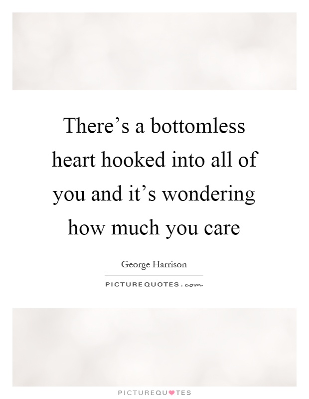 There's a bottomless heart hooked into all of you and it's wondering how much you care Picture Quote #1