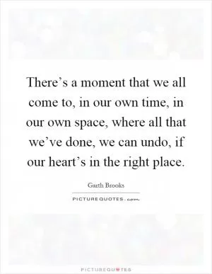 There’s a moment that we all come to, in our own time, in our own space, where all that we’ve done, we can undo, if our heart’s in the right place Picture Quote #1