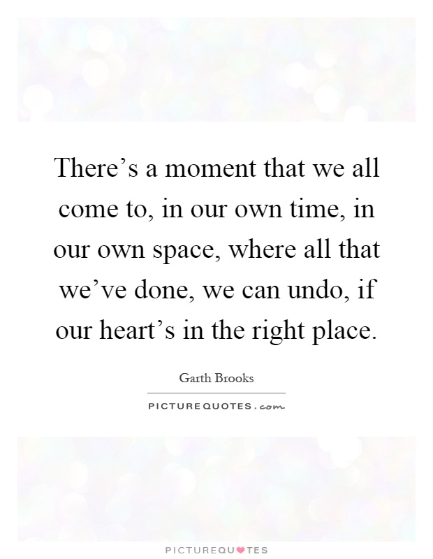 There's a moment that we all come to, in our own time, in our own space, where all that we've done, we can undo, if our heart's in the right place Picture Quote #1
