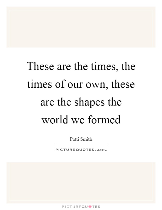These are the times, the times of our own, these are the shapes the world we formed Picture Quote #1