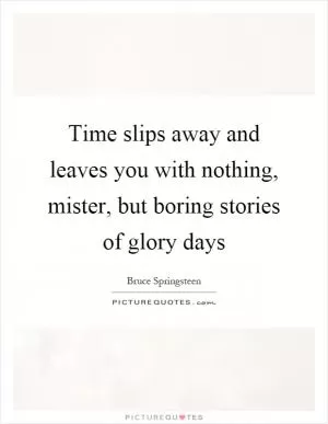 Time slips away and leaves you with nothing, mister, but boring stories of glory days Picture Quote #1